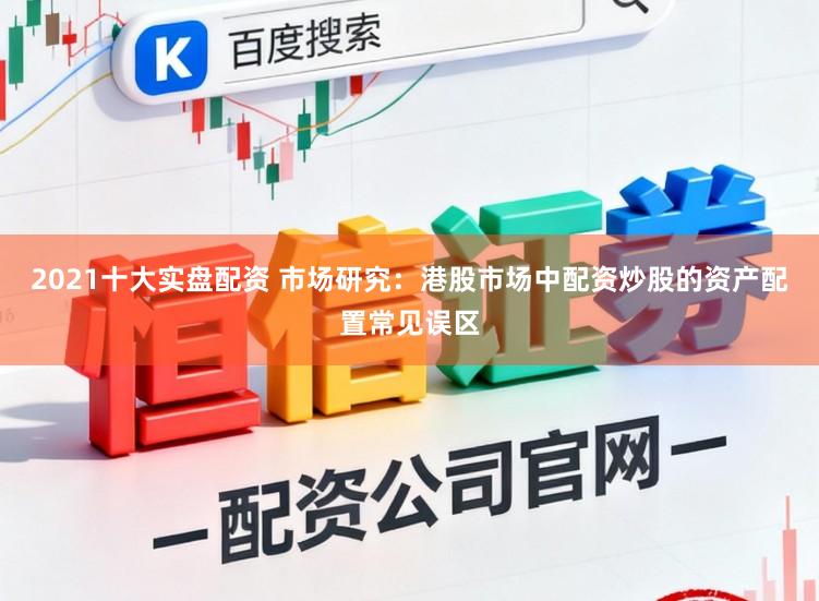 2021十大实盘配资 市场研究：港股市场中配资炒股的资产配置常见误区