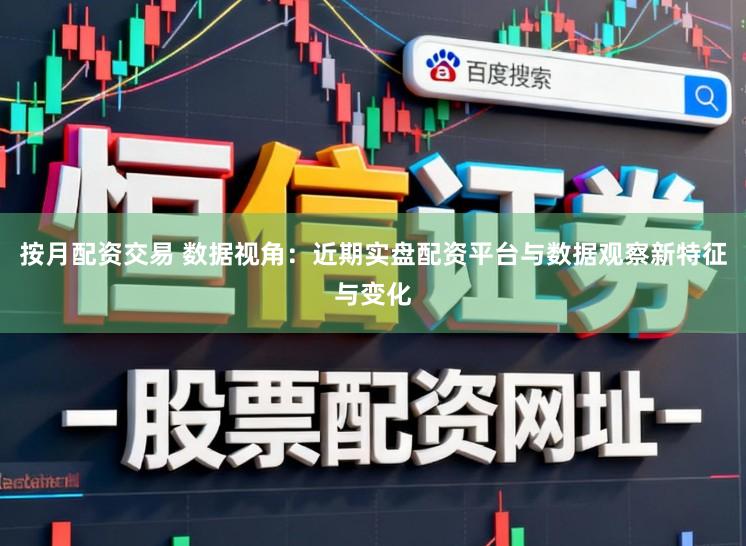 按月配资交易 数据视角：近期实盘配资平台与数据观察新特征与变化