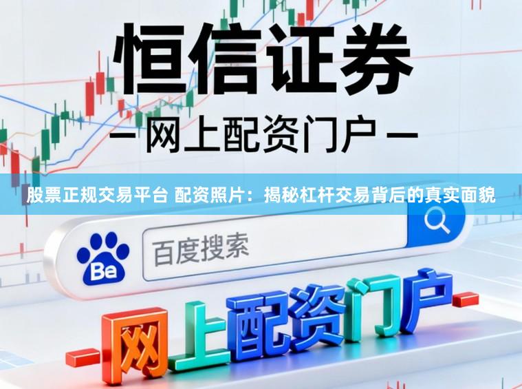 股票正规交易平台 配资照片：揭秘杠杆交易背后的真实面貌
