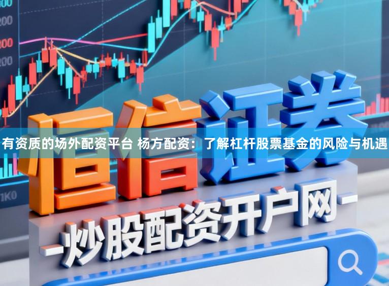 有资质的场外配资平台 杨方配资：了解杠杆股票基金的风险与机遇