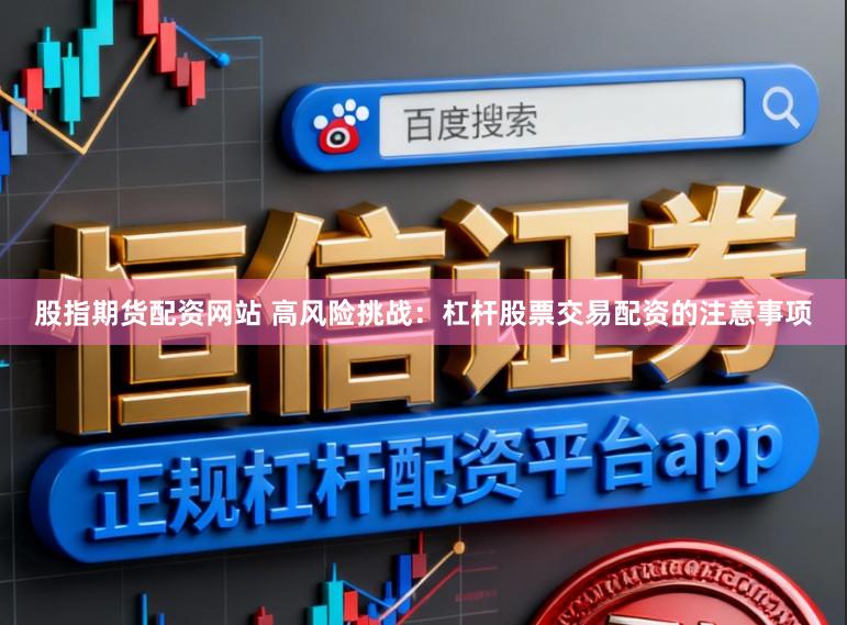 股指期货配资网站 高风险挑战：杠杆股票交易配资的注意事项