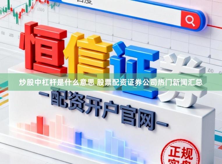 炒股中杠杆是什么意思 股票配资证券公司热门新闻汇总