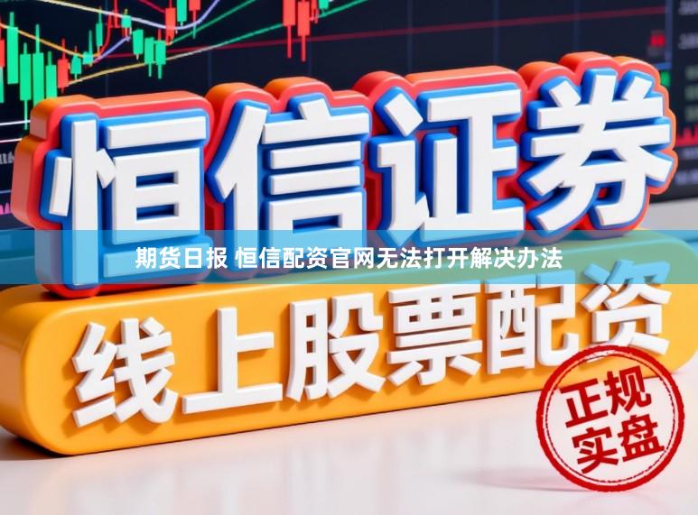期货日报 恒信配资官网无法打开解决办法