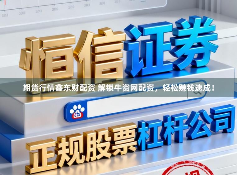 期货行情鑫东财配资 解锁牛资网配资，轻松赚钱速成！