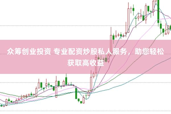 众筹创业投资 专业配资炒股私人服务，助您轻松获取高收益